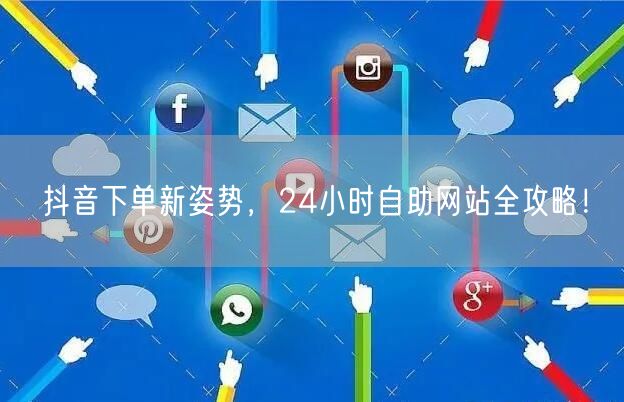 抖音下单新姿势，24小时自助网站全攻略！