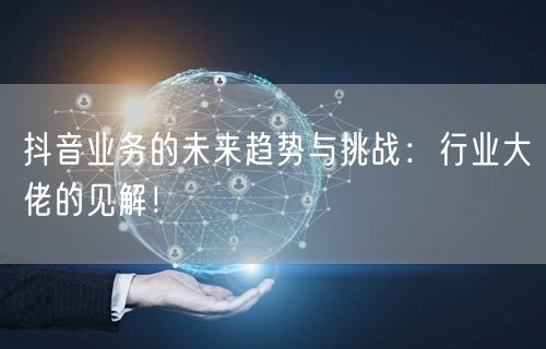 抖音业务的未来趋势与挑战：行业大佬的见解！