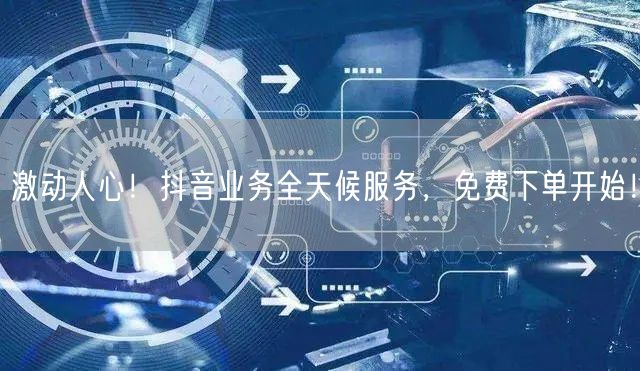 激动人心！抖音业务全天候服务，免费下单开始！