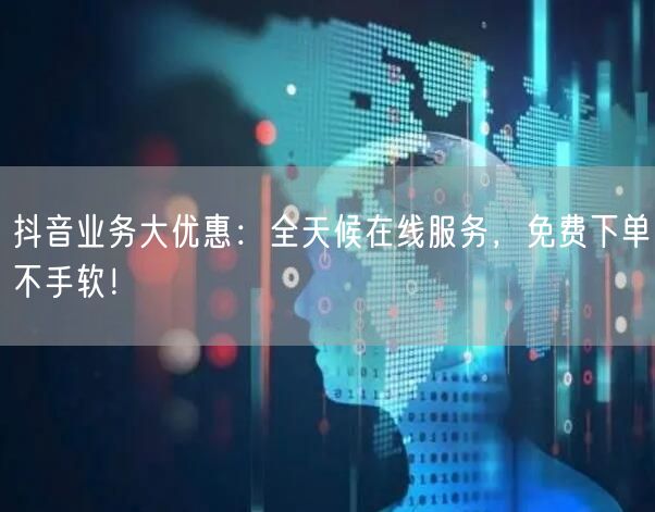 抖音业务大优惠：全天候在线服务，免费下单不手软！