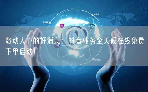 激动人心的好消息：抖音业务全天候在线免费下单启动！