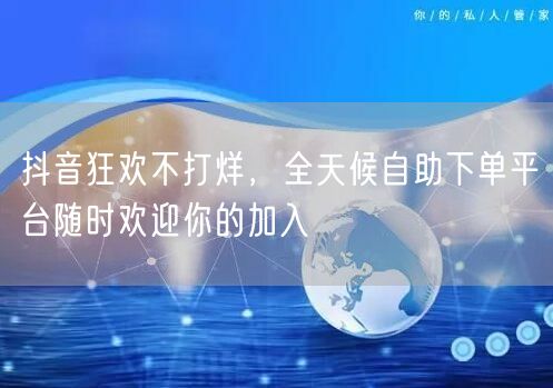 抖音狂欢不打烊，全天候自助下单平台随时欢迎你的加入