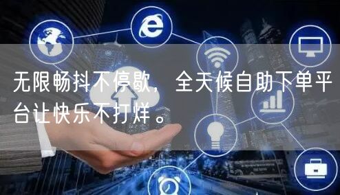 无限畅抖不停歇，全天候自助下单平台让快乐不打烊。