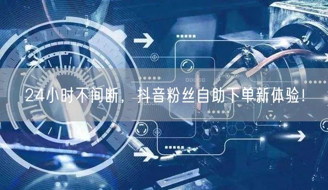 24小时不间断,抖音粉丝自助下单新体验!