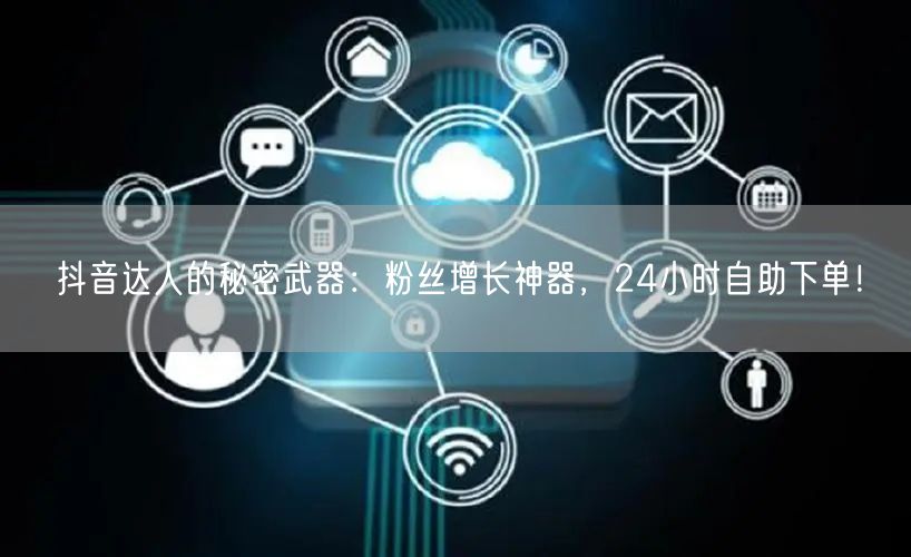抖音达人的秘密武器:粉丝增长神器,24小