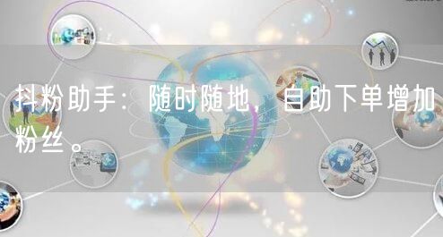抖粉助手:随时随地,自助下单增加粉丝。