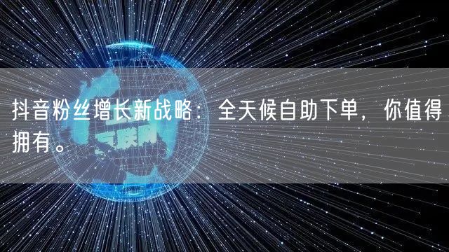 抖音粉丝增长新战略:全天候自助下单,你值
