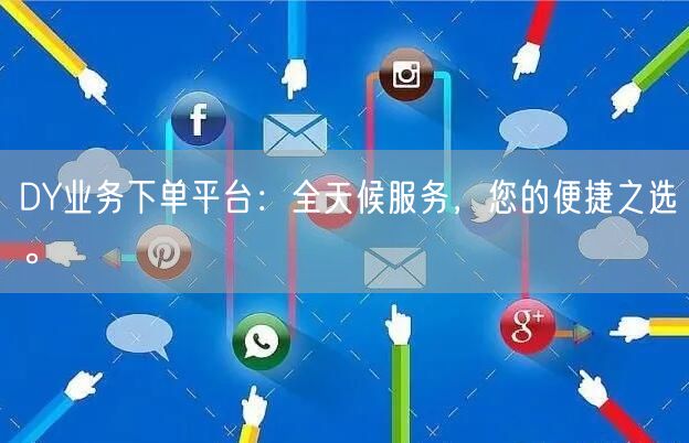 DY业务下单平台:全天候服务,您的便捷之