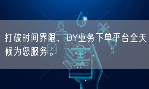 打破时间界限,DY业务下单平台全天候为您