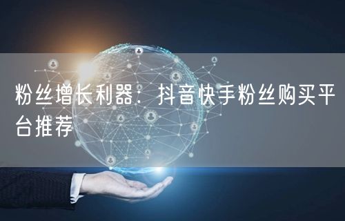 粉丝增长利器:抖音快手粉丝购买平台推荐