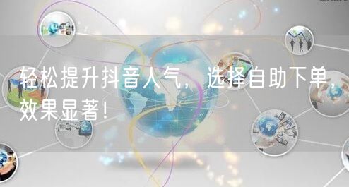 轻松提升抖音人气,选择自助下单,效果显著