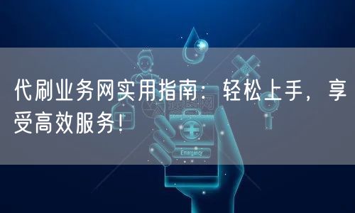 代刷业务网实用指南:轻松上手,享受高效服
