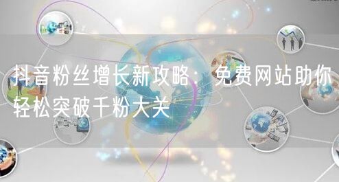 抖音粉丝增长新攻略:免费网站助你轻松突破