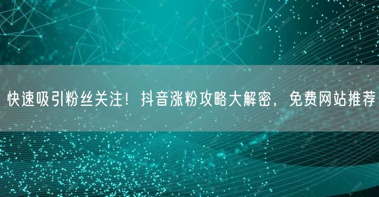 快速吸引粉丝关注!抖音涨粉攻略大解密,免