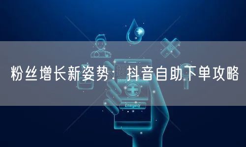 粉丝增长新姿势:抖音自助下单攻略