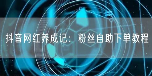 抖音网红养成记:粉丝自助下单教程