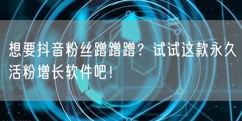 想要抖音粉丝蹭蹭蹭?试试这款永久活粉增长
