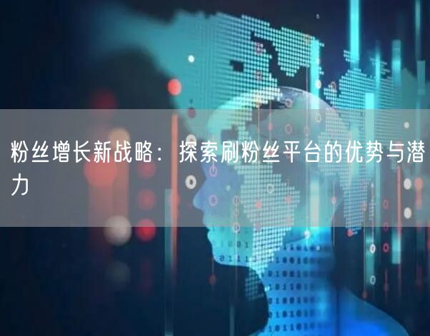 粉丝增长新战略：探索刷粉丝平台的优势与潜