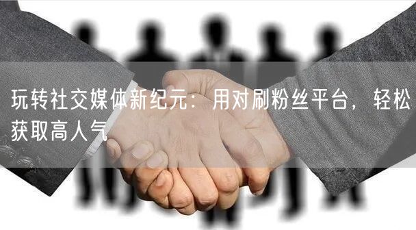 玩转社交媒体新纪元:用对刷粉丝平台,轻松
