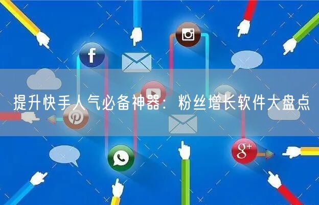 提升快手人气必备神器：粉丝增长软件大盘点