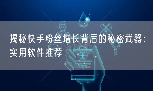 揭秘快手粉丝增长背后的秘密武器：实用软件