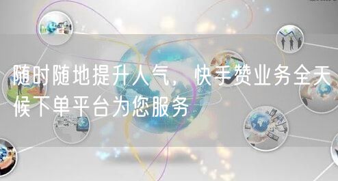 随时随地提升人气，快手赞业务全天候下单平