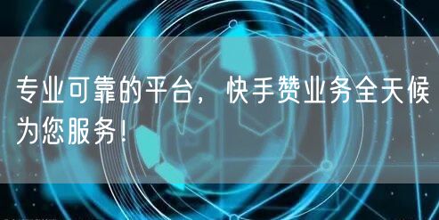 专业可靠的平台，快手赞业务全天候为您服务