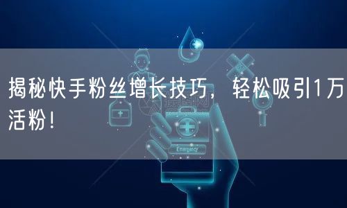 揭秘快手粉丝增长技巧，轻松吸引1万活粉！