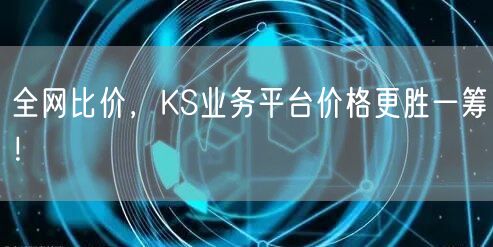 全网比价，KS业务平台价格更胜一筹！