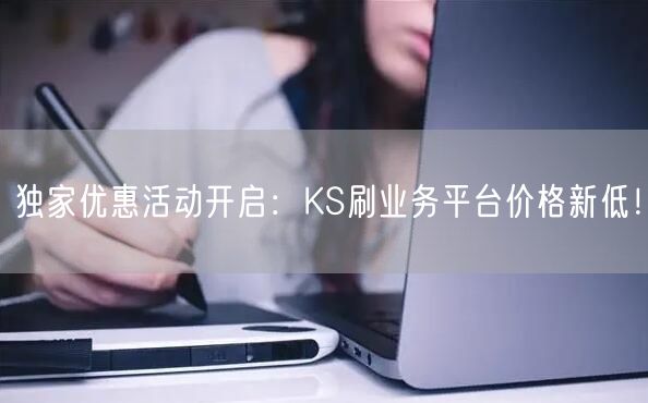 独家优惠活动开启：KS刷业务平台价格新低