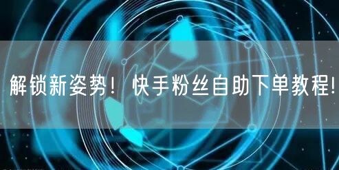 解锁新姿势！快手粉丝自助下单教程!